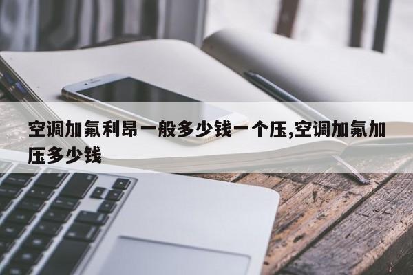 空调加氟利昂一般多少钱一个压,空调加氟加压多少钱